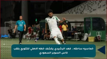 خماسية ساحقة.. فهد الرشيدي يكشف خطة الأهلي للتتويج بلقب كأس السوبر السعودي